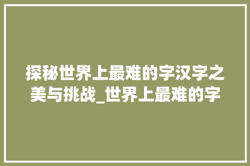 探秘世界上最难的字汉字之美与挑战_世界上最难的字什么意思
