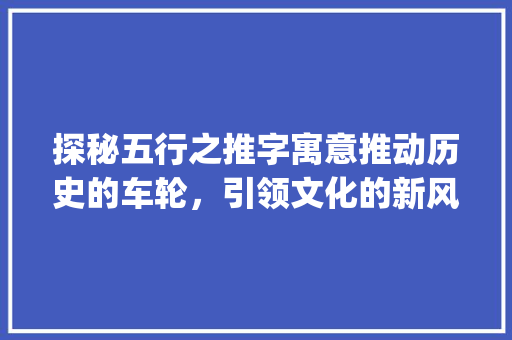探秘五行之推字寓意推动历史的车轮，引领文化的新风尚_推字五行解释寓意的意思
