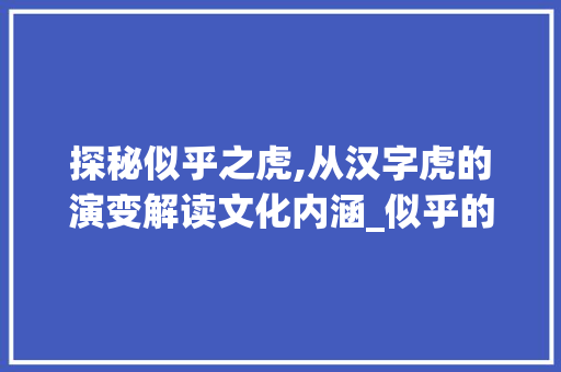 探秘似乎之虎,从汉字虎的演变解读文化内涵_似乎的虎字是什么意思啊