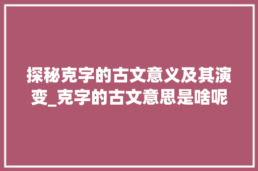 探秘克字的古文意义及其演变_克字的古文意思是啥呢