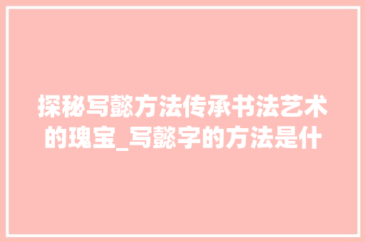 探秘写懿方法传承书法艺术的瑰宝_写懿字的方法是什么意思