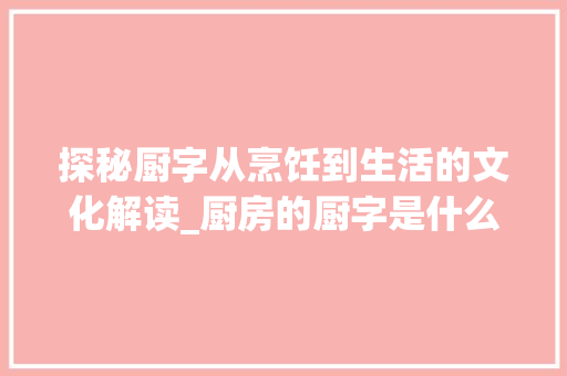 探秘厨字从烹饪到生活的文化解读_厨房的厨字是什么意思呀