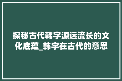 探秘古代韩字源远流长的文化底蕴_韩字在古代的意思是啥呀