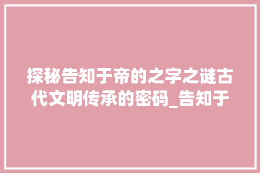 探秘告知于帝的之字之谜古代文明传承的密码_告知于帝的之字啥意思