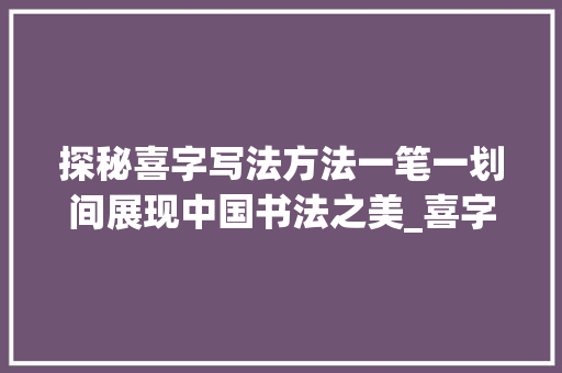 探秘喜字写法方法一笔一划间展现中国书法之美_喜字写的方法是什么意思