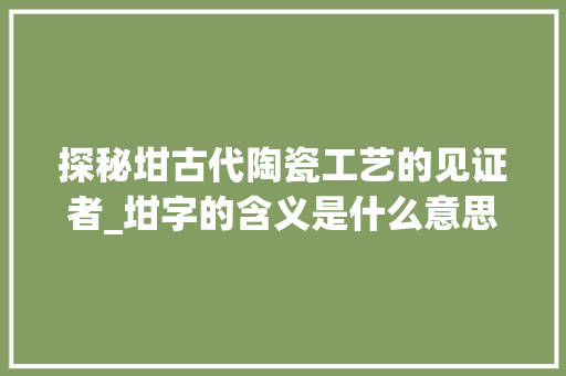 探秘坩古代陶瓷工艺的见证者_坩字的含义是什么意思啊