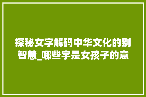 探秘女字解码中华文化的别智慧_哪些字是女孩子的意思呢