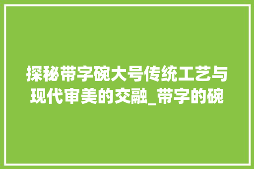 探秘带字碗大号传统工艺与现代审美的交融_带字的碗大号是什么意思