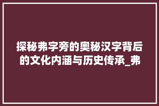 探秘弗字旁的奥秘汉字背后的文化内涵与历史传承_弗字旁的字有什么意思啊