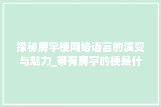 探秘房字梗网络语言的演变与魅力_带有房字的梗是什么意思
