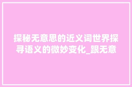 探秘无意思的近义词世界探寻语义的微妙变化_跟无意思接近的字有哪些