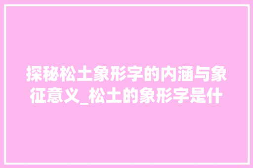 探秘松土象形字的内涵与象征意义_松土的象形字是什么意思