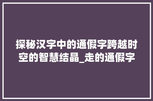 探秘汉字中的通假字跨越时空的智慧结晶_走的通假字是什么意思