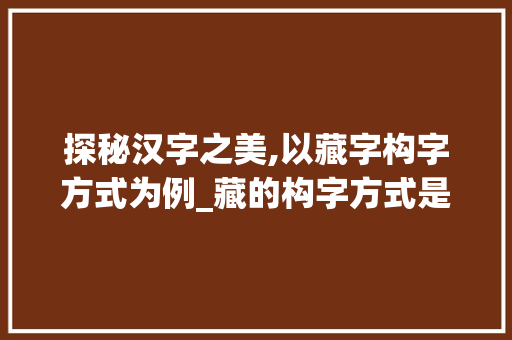 探秘汉字之美,以藏字构字方式为例_藏的构字方式是什么意思