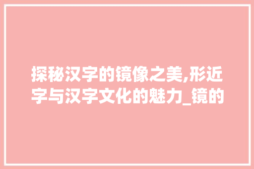 探秘汉字的镜像之美,形近字与汉字文化的魅力_镜的的形近字是什么意思