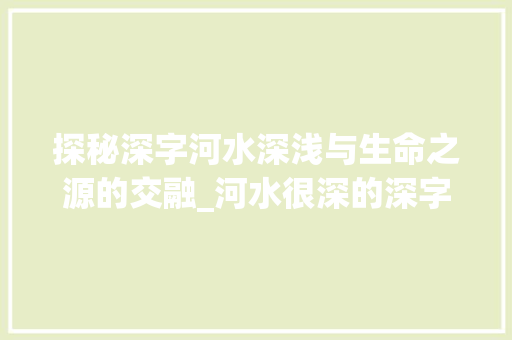 探秘深字河水深浅与生命之源的交融_河水很深的深字什么意思