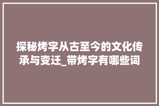 探秘烤字从古至今的文化传承与变迁_带烤字有哪些词语意思的
