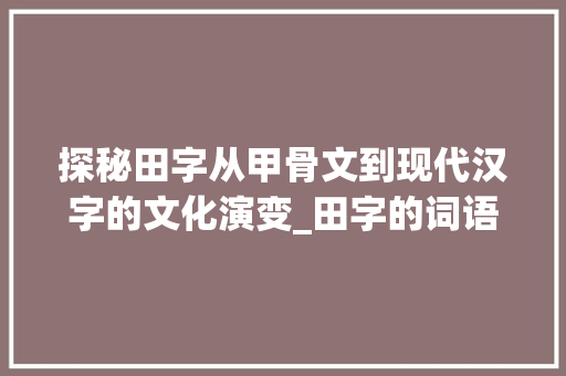探秘田字从甲骨文到现代汉字的文化演变_田字的词语来历是什么意思