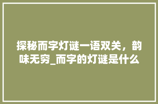 探秘而字灯谜一语双关，韵味无穷_而字的灯谜是什么意思啊