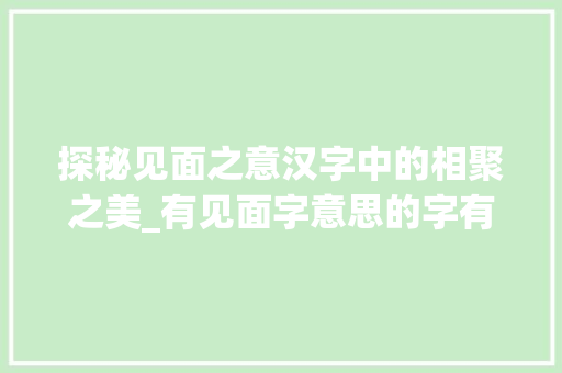 探秘见面之意汉字中的相聚之美_有见面字意思的字有哪些