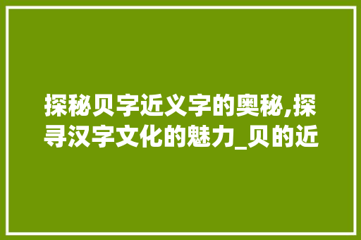 探秘贝字近义字的奥秘,探寻汉字文化的魅力_贝的近义字是什么意思