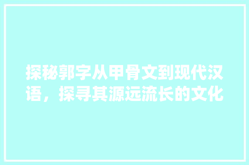 探秘郭字从甲骨文到现代汉语，探寻其源远流长的文化内涵_郭字的原意是什么意思啊