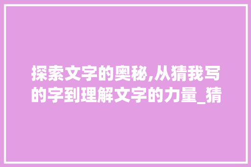 探索文字的奥秘,从猜我写的字到理解文字的力量_猜我写的字是什么意思