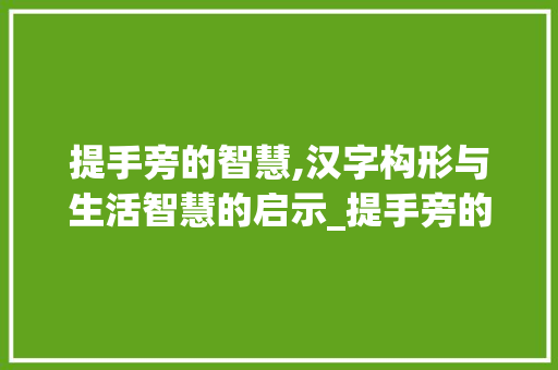 提手旁的智慧,汉字构形与生活智慧的启示_提手旁的字与什么意思