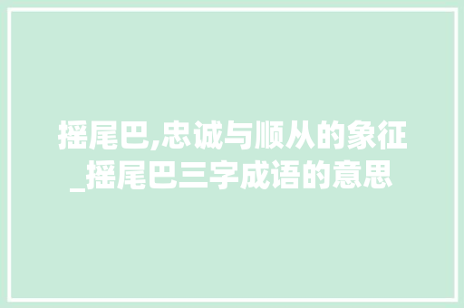 摇尾巴,忠诚与顺从的象征_摇尾巴三字成语的意思