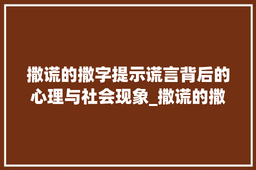 撒谎的撒字提示谎言背后的心理与社会现象_撒谎的撒字是什么意思啊