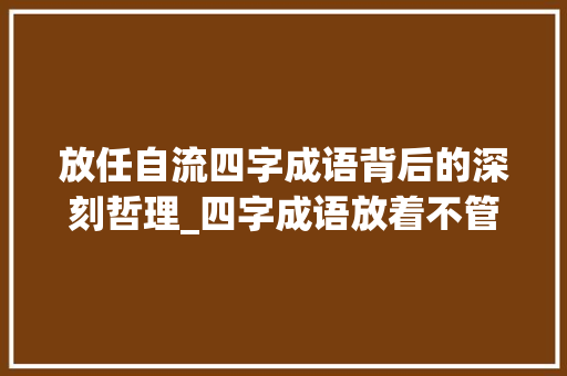 放任自流四字成语背后的深刻哲理_四字成语放着不管的意思