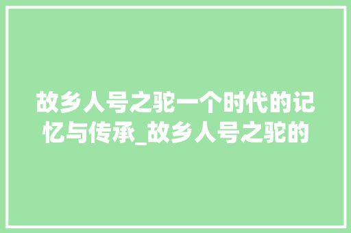 故乡人号之驼一个时代的记忆与传承_故乡人号之驼的字的意思