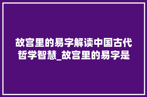 故宫里的易字解读中国古代哲学智慧_故宫里的易字是什么意思