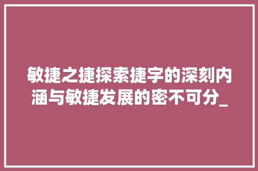敏捷之捷探索捷字的深刻内涵与敏捷发展的密不可分_敏捷的捷字是什么意思