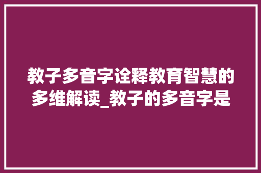 教子多音字诠释教育智慧的多维解读_教子的多音字是什么意思