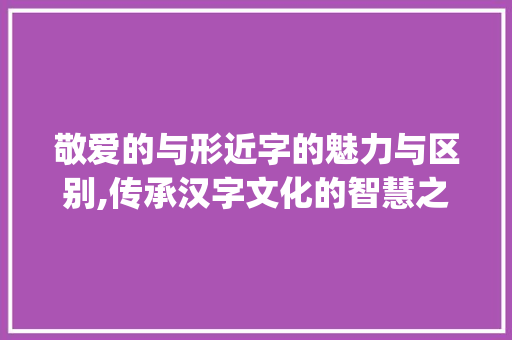 敬爱的与形近字的魅力与区别,传承汉字文化的智慧之光_敬爱的形近字是什么意思
