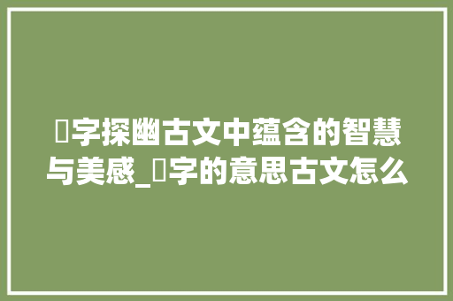 斀字探幽古文中蕴含的智慧与美感_斀字的意思古文怎么说的