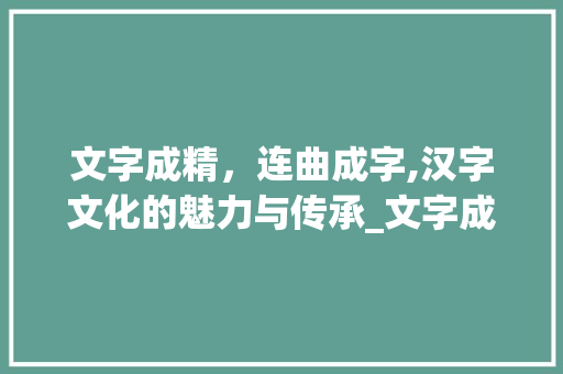 文字成精，连曲成字,汉字文化的魅力与传承_文字成精连曲成字的意思