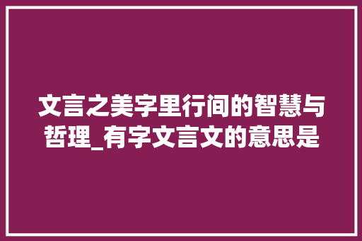 文言之美字里行间的智慧与哲理_有字文言文的意思是什么