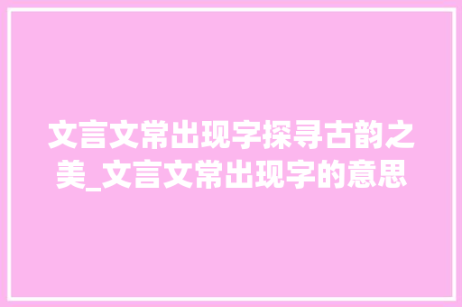 文言文常出现字探寻古韵之美_文言文常出现字的意思是