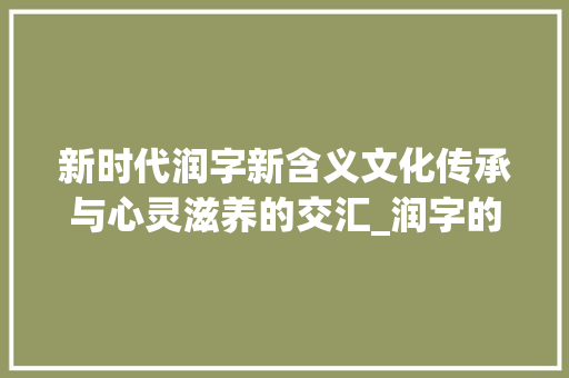 新时代润字新含义文化传承与心灵滋养的交汇_润字的新含义是什么意思