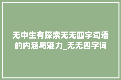 无中生有探索无无四字词语的内涵与魅力_无无四字词语的意思