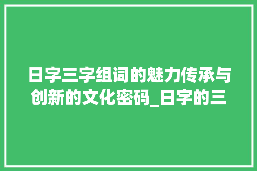 日字三字组词的魅力传承与创新的文化密码_日字的三字组词是什么意思