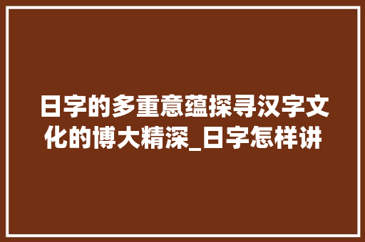 日字的多重意蕴探寻汉字文化的博大精深_日字怎样讲解出来的意思
