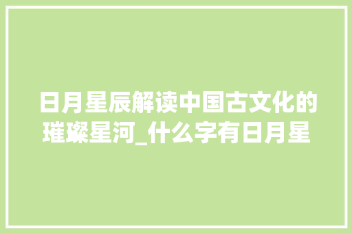 日月星辰解读中国古文化的璀璨星河_什么字有日月星辰的意思