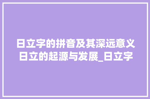 日立字的拼音及其深远意义日立的起源与发展_日立字的拼音是什么意思