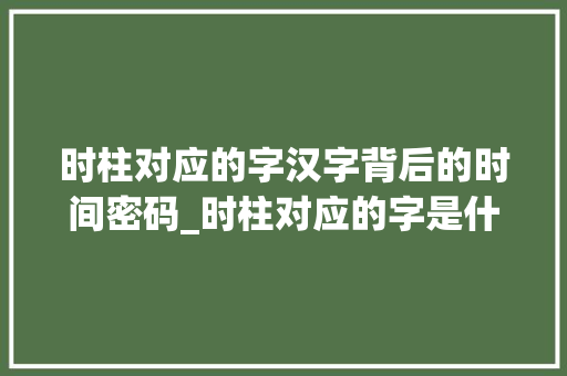 时柱对应的字汉字背后的时间密码_时柱对应的字是什么意思