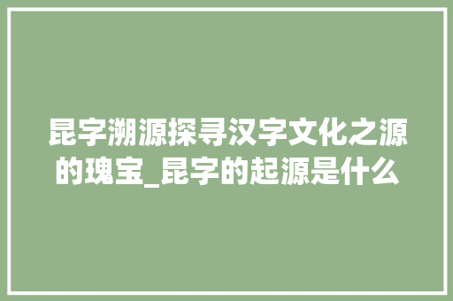 昆字溯源探寻汉字文化之源的瑰宝_昆字的起源是什么意思啊
