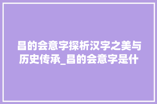 昌的会意字探析汉字之美与历史传承_昌的会意字是什么意思