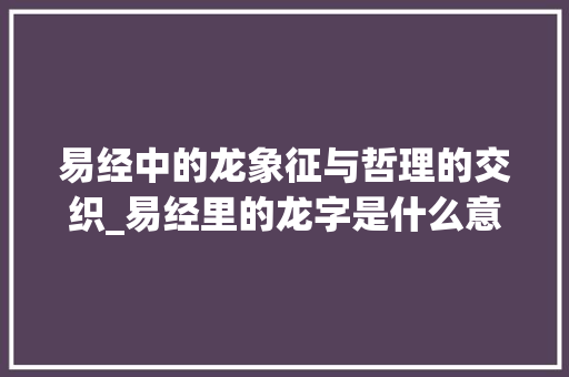 易经中的龙象征与哲理的交织_易经里的龙字是什么意思